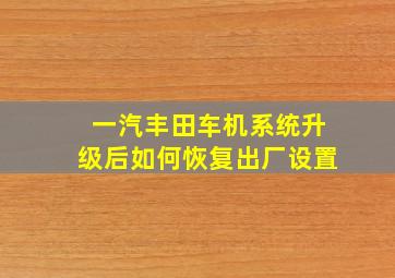 一汽丰田车机系统升级后如何恢复出厂设置