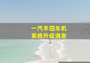 一汽丰田车机系统升级消息