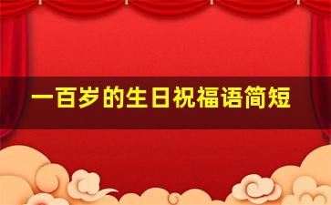 一百岁的生日祝福语简短