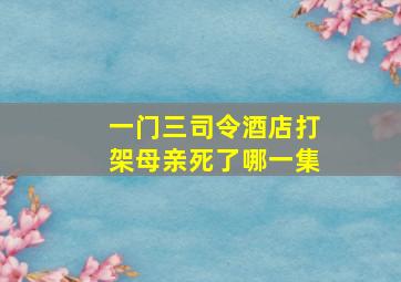 一门三司令酒店打架母亲死了哪一集