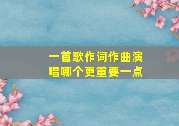 一首歌作词作曲演唱哪个更重要一点