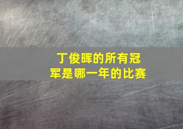 丁俊晖的所有冠军是哪一年的比赛