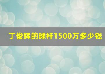 丁俊晖的球杆1500万多少钱