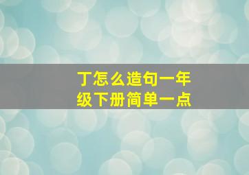 丁怎么造句一年级下册简单一点