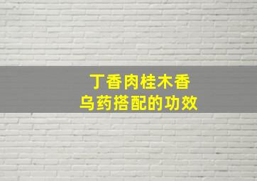 丁香肉桂木香乌药搭配的功效