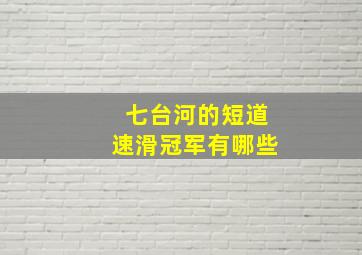 七台河的短道速滑冠军有哪些