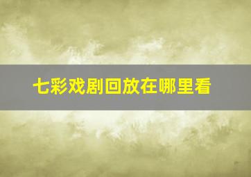 七彩戏剧回放在哪里看