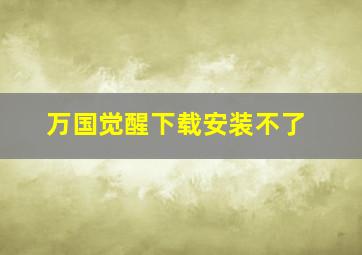 万国觉醒下载安装不了