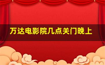 万达电影院几点关门晚上