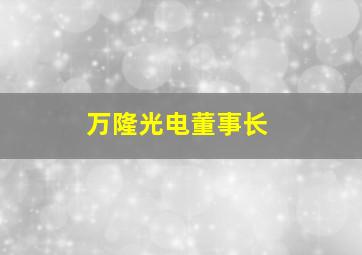 万隆光电董事长