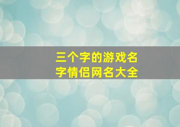 三个字的游戏名字情侣网名大全