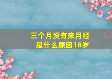 三个月没有来月经是什么原因18岁