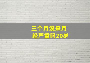 三个月没来月经严重吗20岁