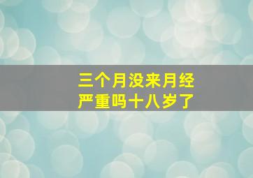 三个月没来月经严重吗十八岁了