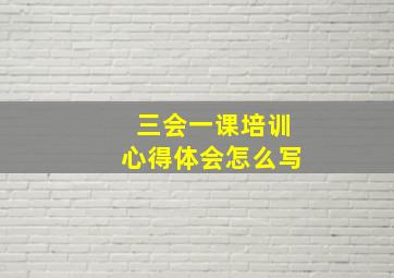 三会一课培训心得体会怎么写