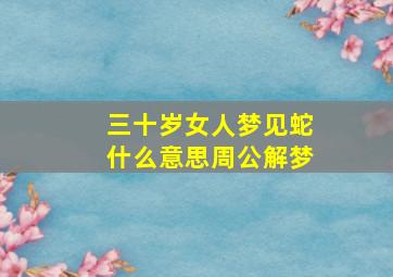 三十岁女人梦见蛇什么意思周公解梦