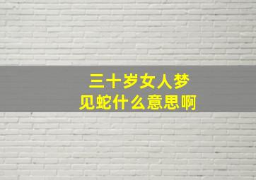 三十岁女人梦见蛇什么意思啊