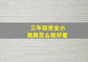 三年级安全小视频怎么做好看