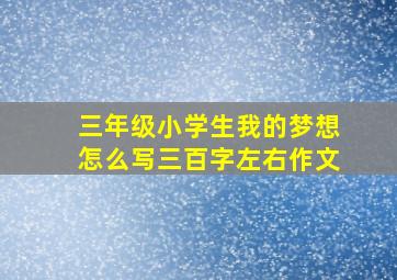 三年级小学生我的梦想怎么写三百字左右作文