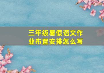 三年级暑假语文作业布置安排怎么写