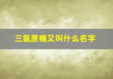 三氯蔗糖又叫什么名字