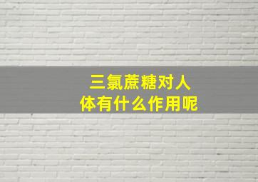 三氯蔗糖对人体有什么作用呢