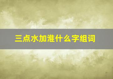 三点水加淮什么字组词