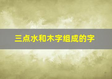 三点水和木字组成的字