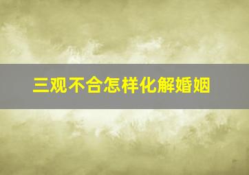 三观不合怎样化解婚姻