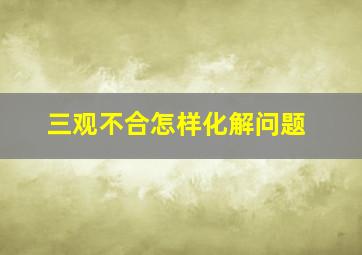 三观不合怎样化解问题