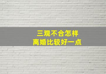 三观不合怎样离婚比较好一点