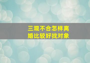 三观不合怎样离婚比较好找对象