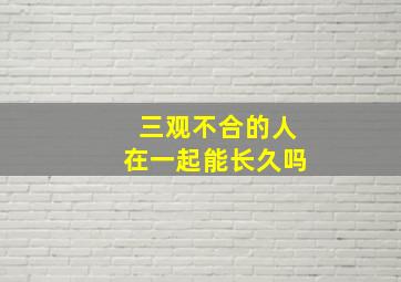 三观不合的人在一起能长久吗