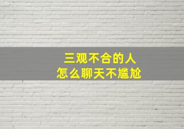 三观不合的人怎么聊天不尴尬