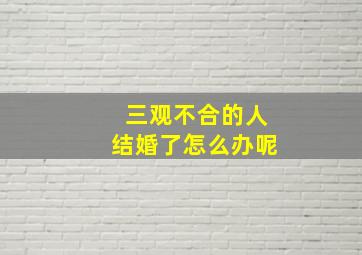 三观不合的人结婚了怎么办呢