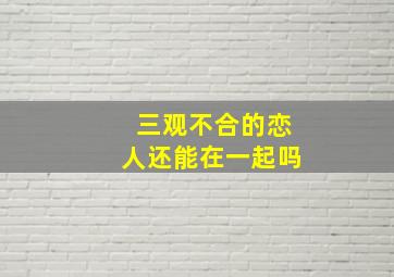 三观不合的恋人还能在一起吗