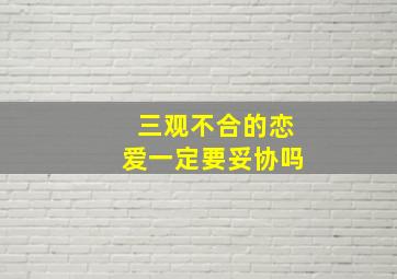 三观不合的恋爱一定要妥协吗