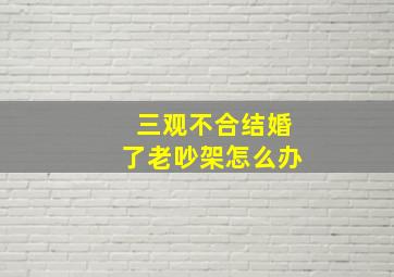 三观不合结婚了老吵架怎么办