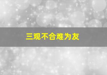 三观不合难为友