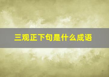 三观正下句是什么成语