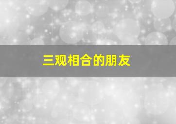 三观相合的朋友