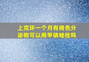 上完环一个月有褐色分泌物可以用甲硝唑栓吗