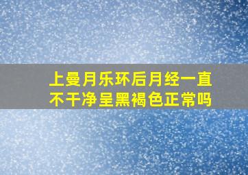 上曼月乐环后月经一直不干净呈黑褐色正常吗