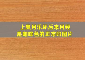 上曼月乐环后来月经是咖啡色的正常吗图片