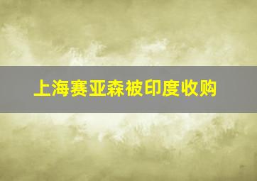 上海赛亚森被印度收购