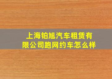 上海铂旭汽车租赁有限公司跑网约车怎么样