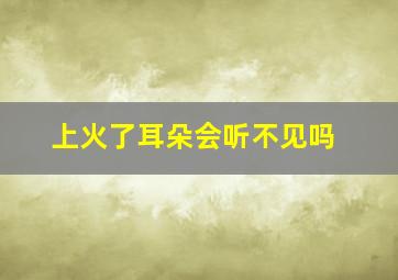 上火了耳朵会听不见吗