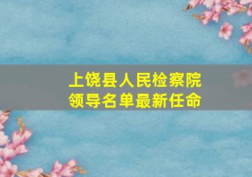 上饶县人民检察院领导名单最新任命