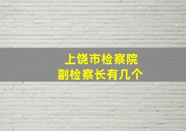 上饶市检察院副检察长有几个