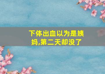 下体出血以为是姨妈,第二天却没了